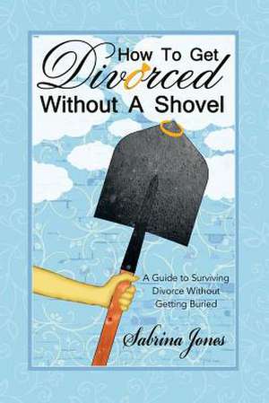 How to Get Divorced Without a Shovel: A Guide to Surviving Divorce Without Getting Buried de Sabrina Jones