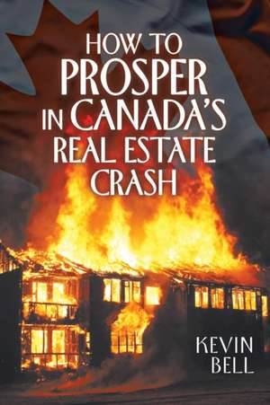 How to Prosper in Canada's Real Estate Crash de Kevin Bell