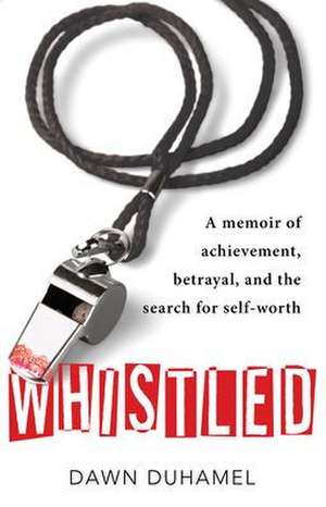 Whistled: A Memoir of Achievement, Betrayal, and the Search for Self-Worth de Dawn Duhamel