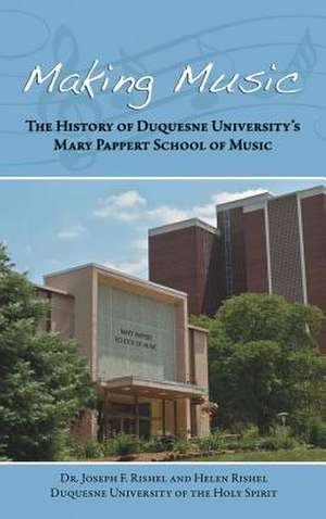 Making Music: The History of Duquesne University's Mary Pappert School of Music de Joseph F. Rishel