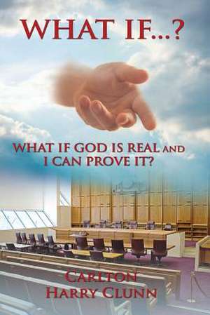 What If...? What If God Is Real and I Can Prove It? de Carlton Henry Clunn