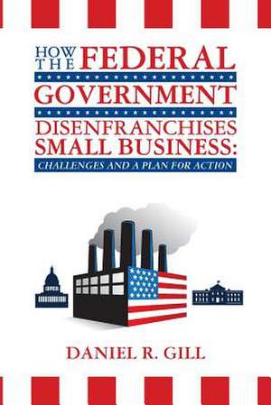 How the Federal Government Disenfranchises Small Business de Daniel R. Gill