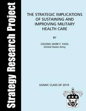 The Strategic Implications of Sustaining and Improving Military Health Care de Us Army Colonel Mark F. Fassl