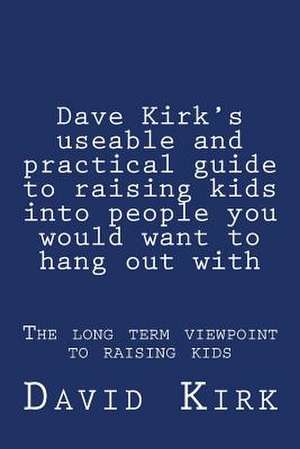 Dave Kirk's Useable and Practical Guide to Raising Kids Into People You Would Want to Hang Out with de David Kirk