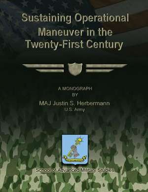 Sustaining Operational Maneuver in the Twenty-First Century de U. S. Army Maj Justin S. Herbermann