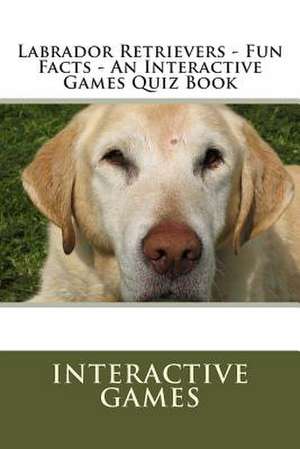 Labrador Retrievers - Fun Facts - An Interactive Games Quiz Book de Interactive Games