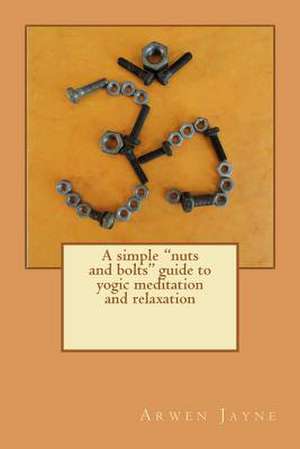 A Simple Nuts and Bolts Guide to Yogic Meditation and Relaxation de Arwen Jayne