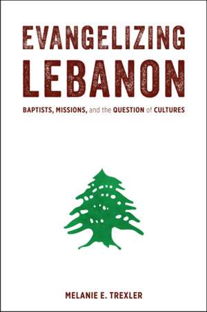 Evangelizing Lebanon: Baptists, Missions, and the Question of Cultures de Melanie E. Trexler