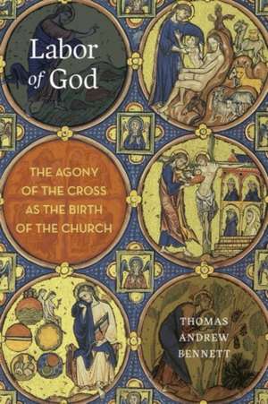 Labor of God: The Agony of the Cross as the Birth of the Church de Thomas Andrew Bennett