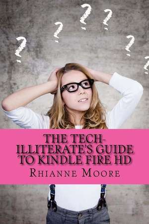 The Tech-Illiterate's Guide to Kindle Fire HD: The Essential Beginners Guide to Getting the Most Out of Your Kindle Fire HD and Kindle Fire HD 8.9 de Rhianne Moore