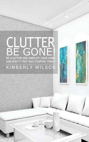 Clutter Be Gone! de-Clutter and Simplify Your Home (and Keep It That Way) Starting Today! de Kimberly Wilson