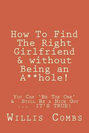 How to Find the Right Girlfriend & Without Being an A**hole! de Willis Combs