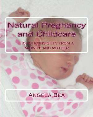 Natural Pregancy and Childcare de Angela Bea