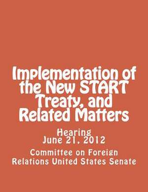 Implementation of the New Start Treaty, and Related Matters de Committee on Foreign Relations United St