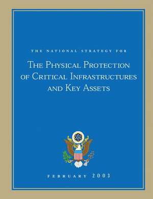 The National Strategy for the Physical Protection of Critical Infrastructures and Key Assets de The United States, Executive Office of T