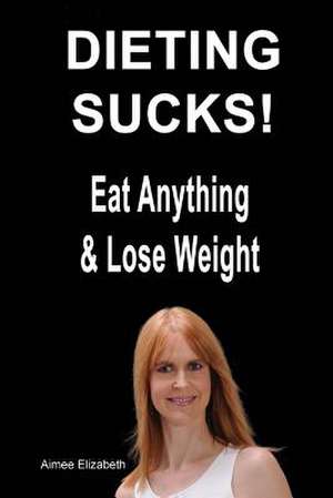 Dieting Sucks! Eat Anything & Lose Weight de Aimee Elizabeth