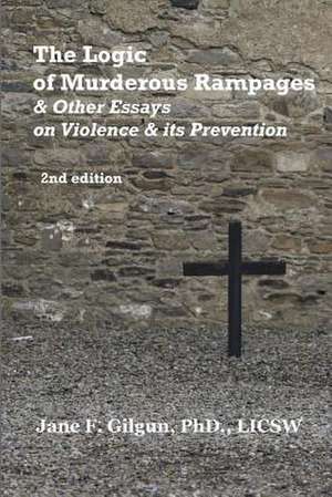 The Logic of Murderous Rampages & Other Essays on Violence & Its Prevention de Jane Gilgun Phd