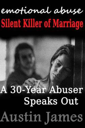 Emotional Abuse Silent Killer of Marriage - A Recovering Abuser Speaks Out de Austin James