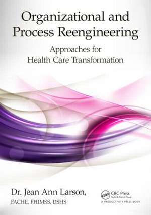 Organizational and Process Reengineering: Approaches for Health Care Transformation de Jean Ann Larson FACHE FHIMSS DSHS