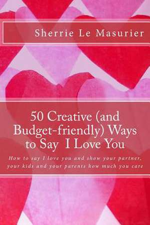 50 Creative (and Budget-Friendly) Ways to Say I Love You de Sherrie Le Masurier