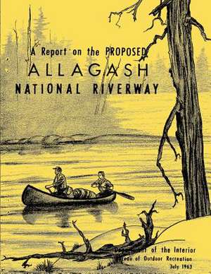 A Report on the Proposed Allagash National Riverway de U. S. Department of the Interior