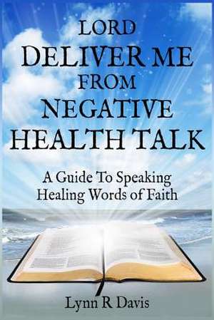 Lord Deliver Me from Negative Health Talk de Lynn R. Davis