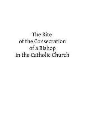 The Rite of the Consecration of a Bishop in the Catholic Church de Catholic Church