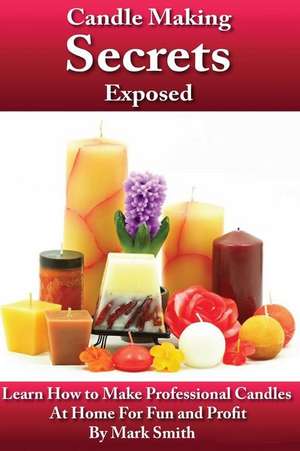 Candle Making Secrets Exposed de Mark Smith