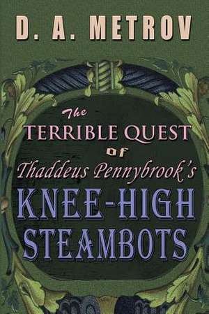 The Terrible Quest of Thaddeus Pennybrook's Knee-High Steambots de D. a. Metrov