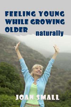 Feeling Young While Growing Older Naturally de Joan Small