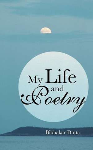 My Life and Poetry de Bibhakar Dutta