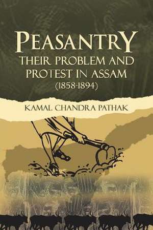 Peasantry Their Problem and Protest in Assam (1858-1894) de Kamal Chandra Pathak