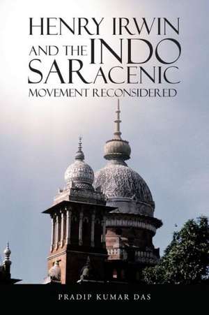 Henry Irwin and the Indo Saracenic Movement Reconsidered de Pradip Kumar Das