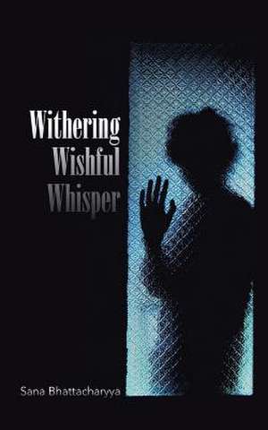 Withering Wishful Whisper de Sana Bhattacharyya