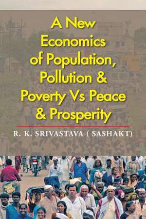 A New Economics of Population, Pollution & Poverty Vs Peace & Prosperity de R. K. Srivastava (. Sashakt)