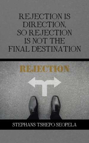 Rejection Is Direction, so Rejection Is Not the Final Destination de Stephans Tshepo Seopela