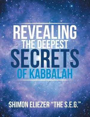 Revealing the Deepest Secrets of Kabbalah de Shimon Eliezer "The S. E. G.