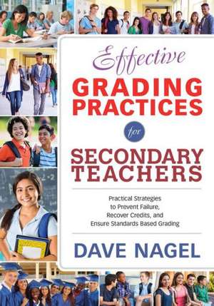 Effective Grading Practices for Secondary Teachers: Practical Strategies to Prevent Failure, Recover Credits, and Increase Standards-Based/Referenced Grading de Dave Nagel