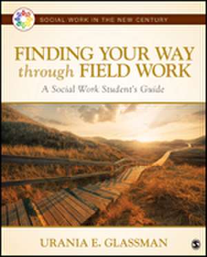 Finding Your Way Through Field Work: A Social Work Student's Guide de Urania E. Glassman