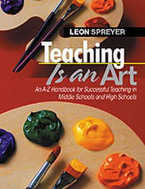 Teaching Is an Art: An A-Z Handbook for Successful Teaching in Middle Schools and High Schools de Leon Spreyer
