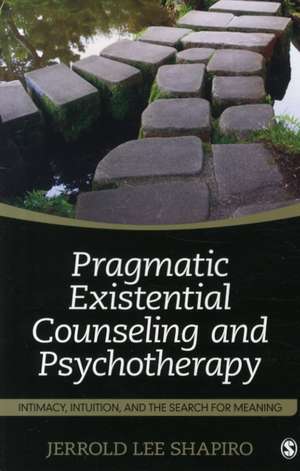 Pragmatic Existential Counseling and Psychotherapy: Intimacy, Intuition, and the Search for Meaning de Jerrold L. Shapiro