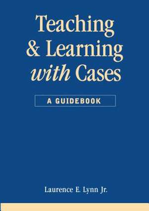 Teaching and Learning with Cases: A Guidebook de Laurence E. Lynn