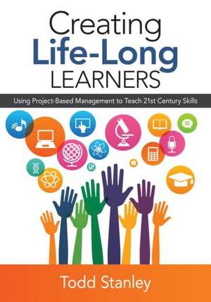 Creating Life-Long Learners: Using Project-Based Management to Teach 21st Century Skills de Todd M. Stanley