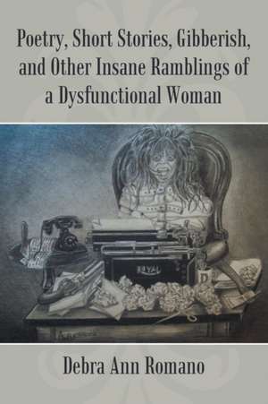 Poetry, Short Stories, Gibberish, and Other Insane Ramblings of a Dysfunctional Woman de Debra Ann Romano