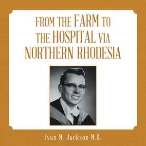 From the Farm to the Hospital via Northern Rhodesia de Ivan M. Jackson M. D.