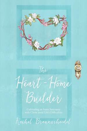 The Heart-Home Builder de Rachel Braunscheidel