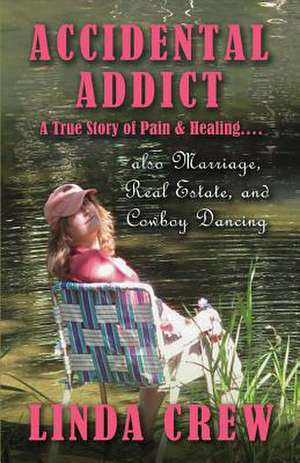 Accidental Addict: A True Story of Pain and Healing....Also Marriage, Real Estate, and Cowboy Dancing Volume 1 de Linda Crew