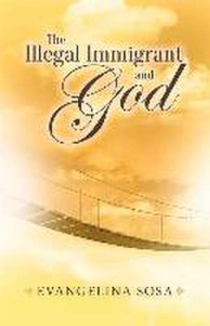 The Illegal Immigrant and God: Volume 1 de Evangelina Sosa