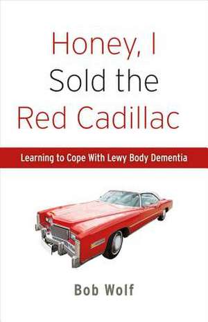 Honey, I Sold the Red Cadillac: Learning to Cope with Lewy Body Dementia Volume 1 de Bob Wolf