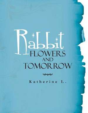 Rabbit, Flowers, and Tomorrow de Katherine L